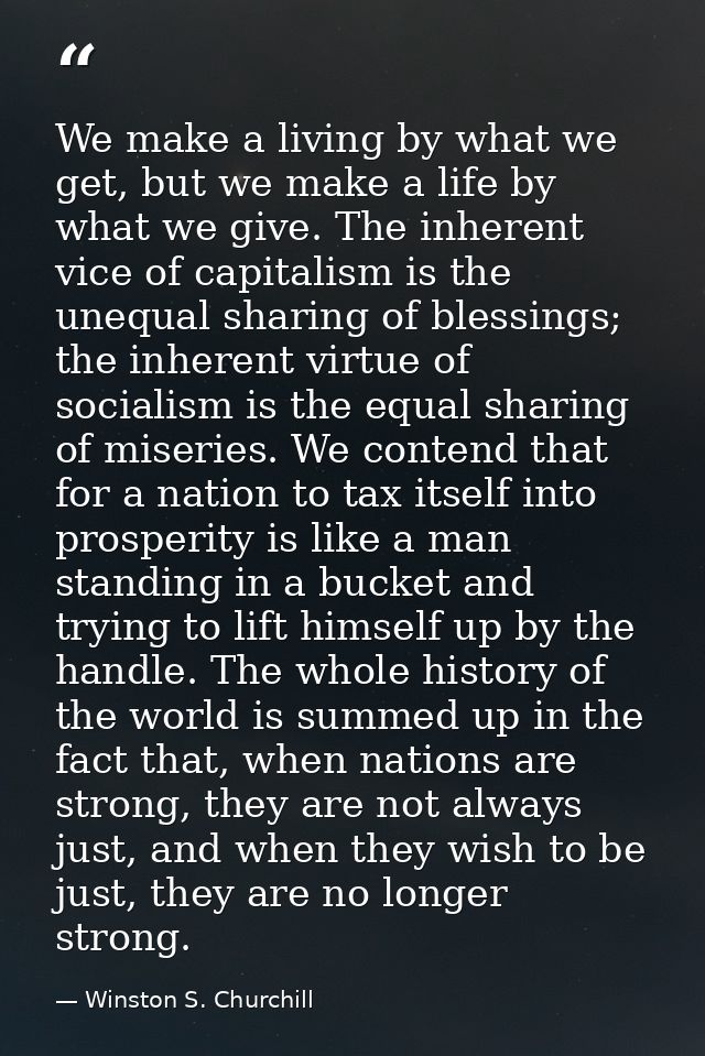 We make a living by what we get, but we make a life by what we give. The inherent vice of capitalism is the unequal shar — Winston S. Churchill