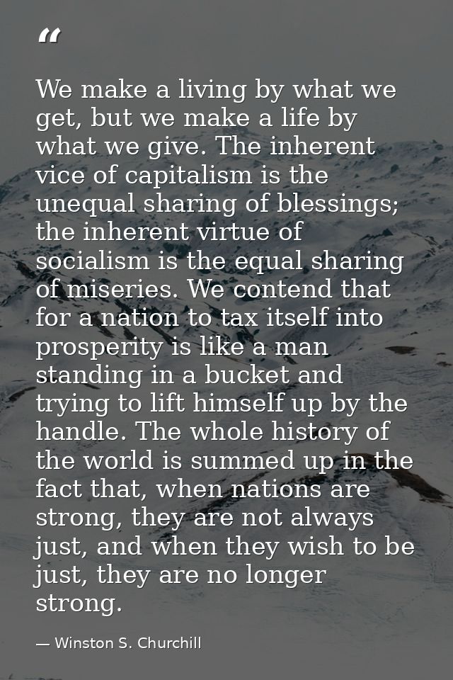 We make a living by what we get, but we make a life by what we give. The inherent vice of capitalism is the unequal shar — Winston S. Churchill