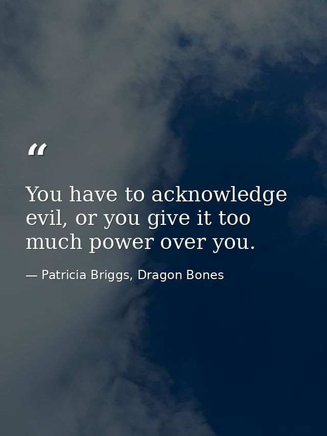 You have to acknowledge evil, or you give it too much power over you. — Patricia Briggs, Dragon Bones