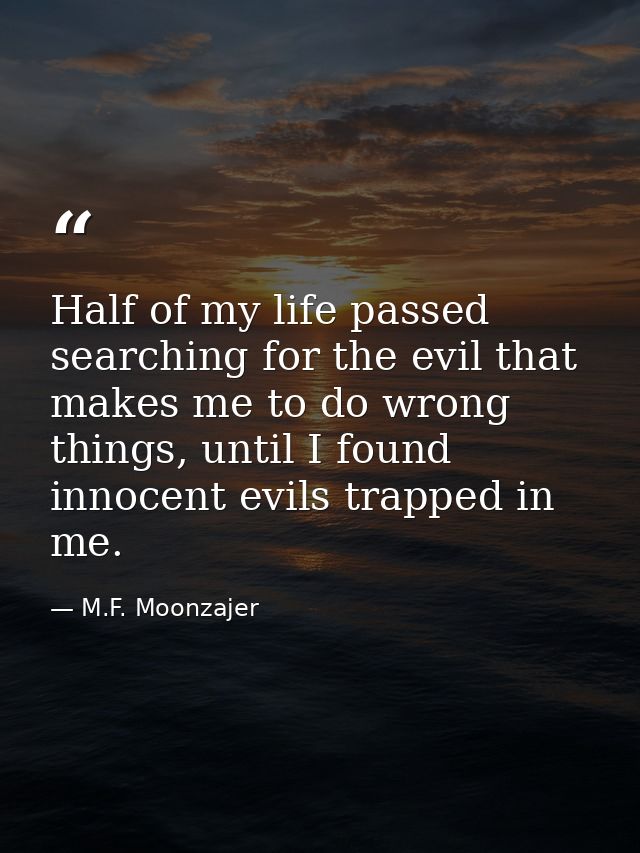 Half of my life passed searching for the evil that makes me to do wrong things, until I found innocent evils trapped in  — M.F. Moonzajer