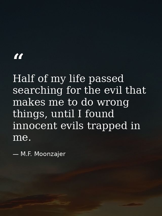 Half of my life passed searching for the evil that makes me to do wrong things, until I found innocent evils trapped in  — M.F. Moonzajer