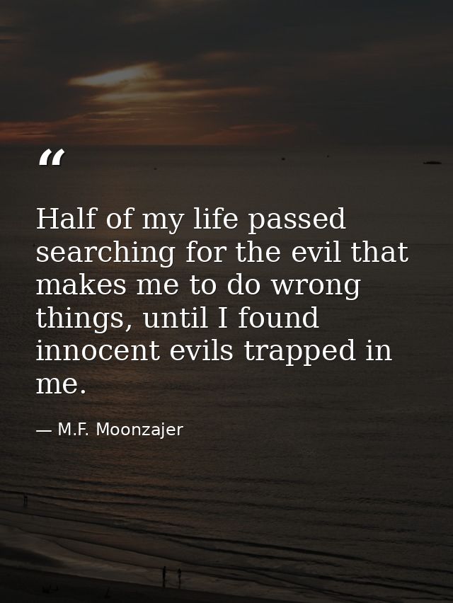 Half of my life passed searching for the evil that makes me to do wrong things, until I found innocent evils trapped in  — M.F. Moonzajer