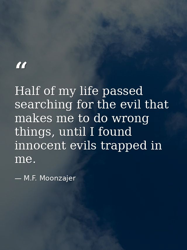 Half of my life passed searching for the evil that makes me to do wrong things, until I found innocent evils trapped in  — M.F. Moonzajer