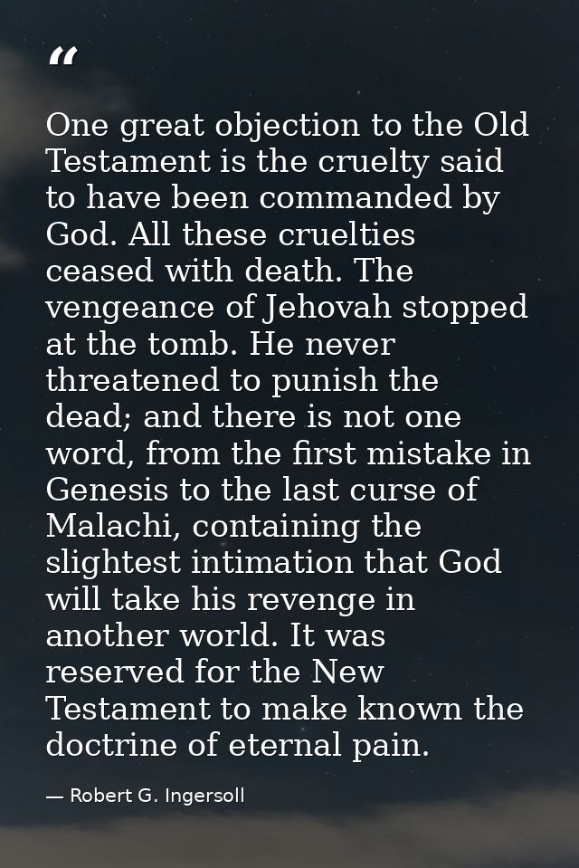 One great objection to the Old Testament is the cruelty said to have been commanded by God. All these cruelties ceased w — Robert G. Ingersoll