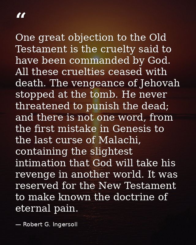 One great objection to the Old Testament is the cruelty said to have been commanded by God. All these cruelties ceased w — Robert G. Ingersoll