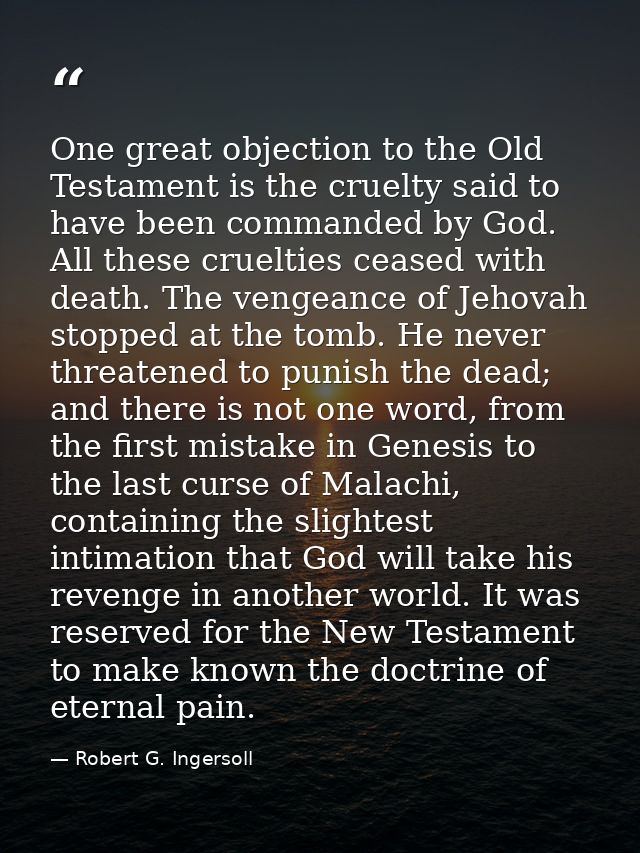One great objection to the Old Testament is the cruelty said to have been commanded by God. All these cruelties ceased w — Robert G. Ingersoll
