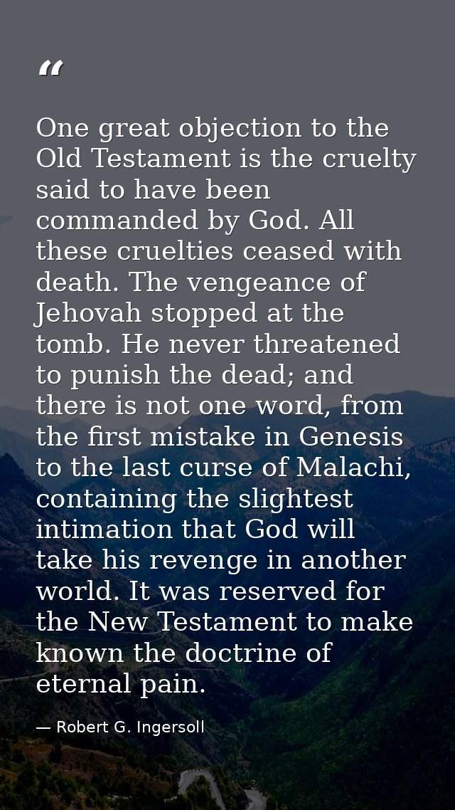 One great objection to the Old Testament is the cruelty said to have been commanded by God. All these cruelties ceased w — Robert G. Ingersoll
