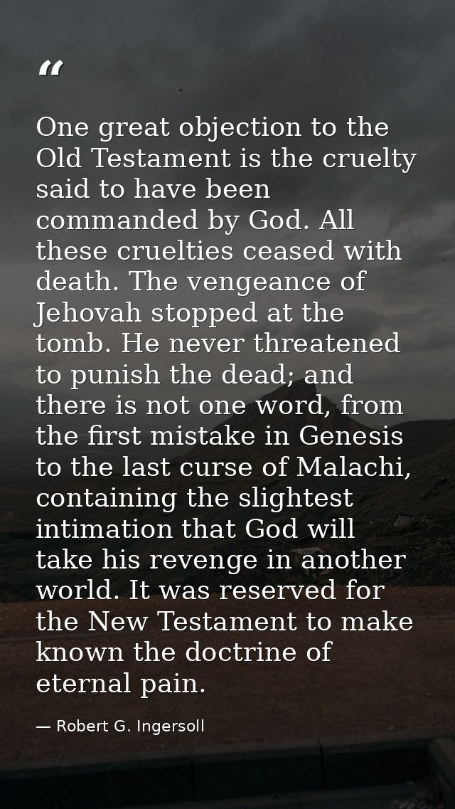 One great objection to the Old Testament is the cruelty said to have been commanded by God. All these cruelties ceased w — Robert G. Ingersoll