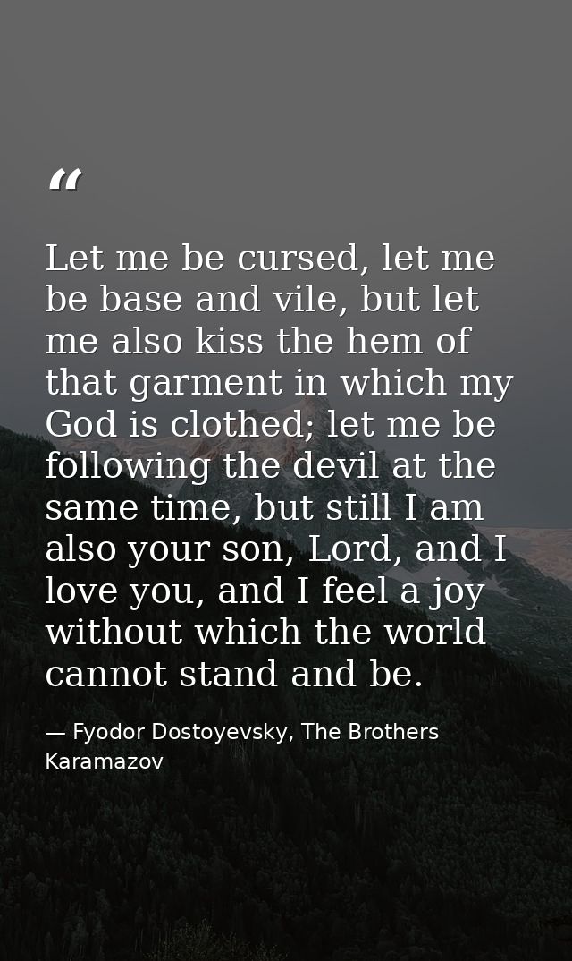 Let me be cursed, let me be base and vile, but let me also kiss the hem of that garment in which my God is clothed; let  — Fyodor Dostoyevsky, The Brothers Karamazov