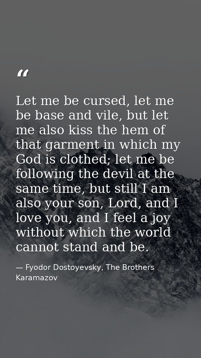 Let me be cursed, let me be base and vile, but let me also kiss the hem of that garment in which my God is clothed; let  — Fyodor Dostoyevsky, The Brothers Karamazov