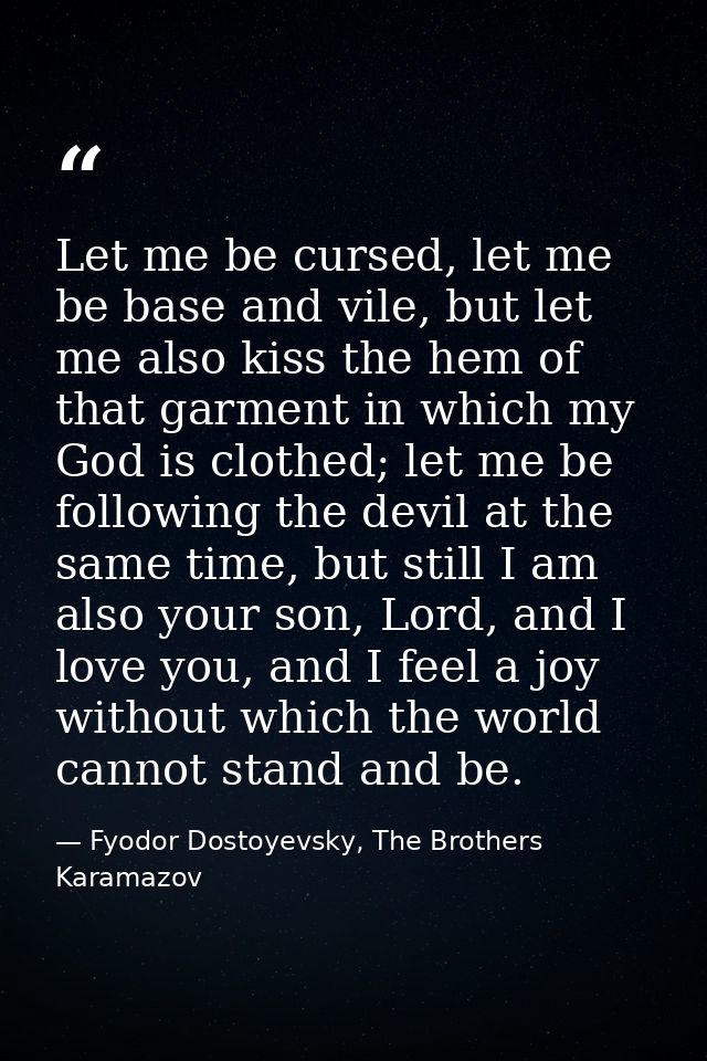 Let me be cursed, let me be base and vile, but let me also kiss the hem of that garment in which my God is clothed; let  — Fyodor Dostoyevsky, The Brothers Karamazov