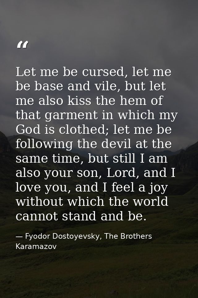 Let me be cursed, let me be base and vile, but let me also kiss the hem of that garment in which my God is clothed; let  — Fyodor Dostoyevsky, The Brothers Karamazov