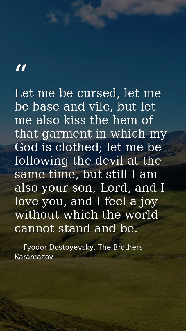 Let me be cursed, let me be base and vile, but let me also kiss the hem of that garment in which my God is clothed; let  — Fyodor Dostoyevsky, The Brothers Karamazov