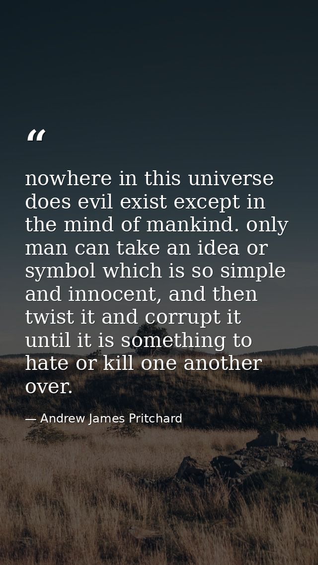 nowhere in this universe does evil exist except in the mind of mankind. only man can take an idea or symbol which is so  — Andrew James Pritchard