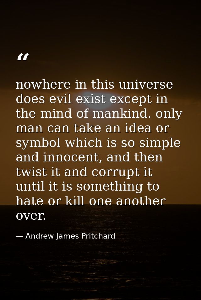 nowhere in this universe does evil exist except in the mind of mankind. only man can take an idea or symbol which is so  — Andrew James Pritchard