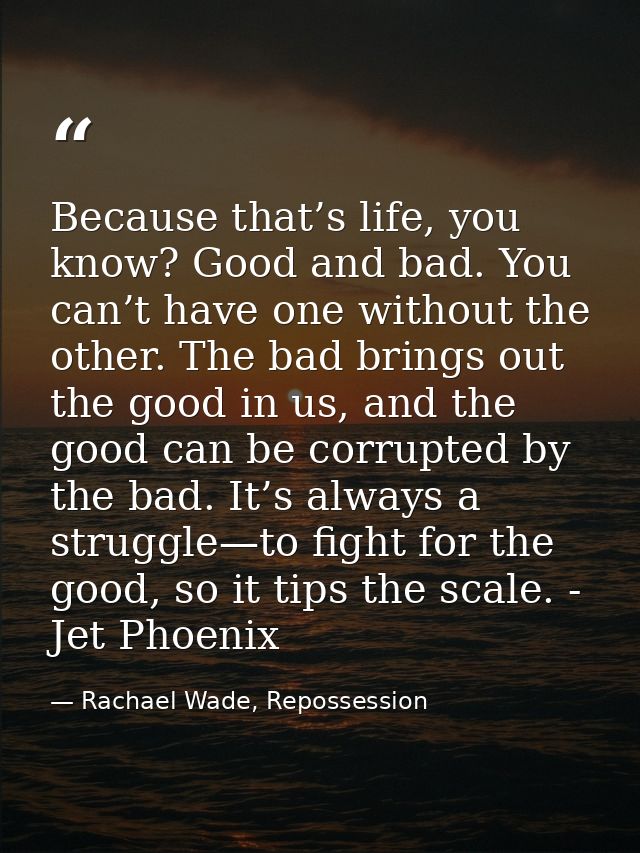 Because that’s life, you know? Good and bad. You can’t have one without the other. The bad brings out the good in us, an — Rachael Wade, Repossession