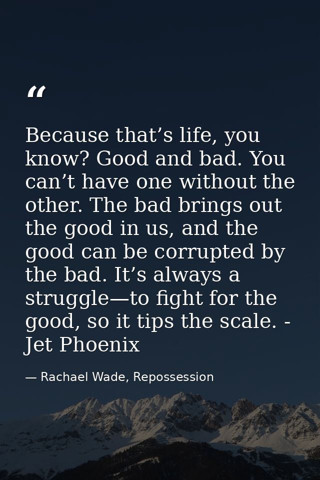 Because that’s life, you know? Good and bad. You can’t have one without the other. The bad brings out the good in us, an — Rachael Wade, Repossession