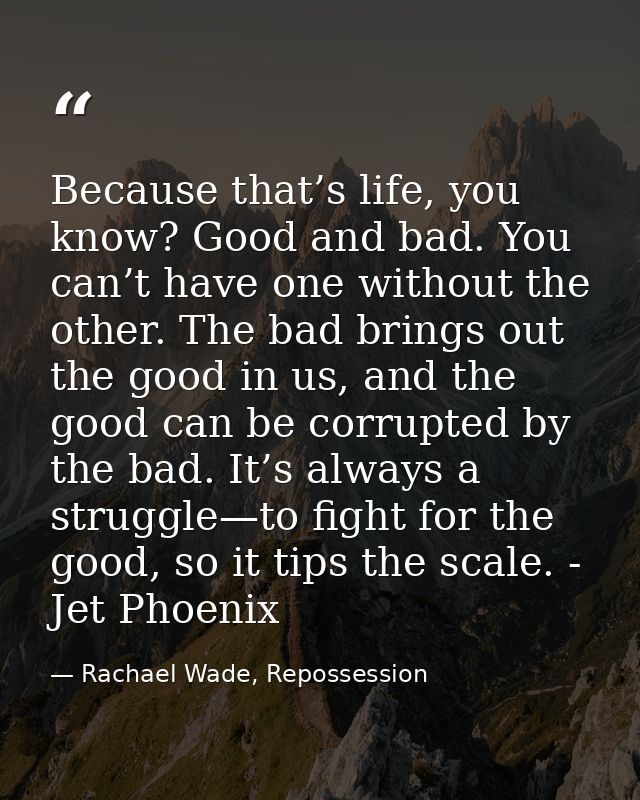 Because that’s life, you know? Good and bad. You can’t have one without the other. The bad brings out the good in us, an — Rachael Wade, Repossession