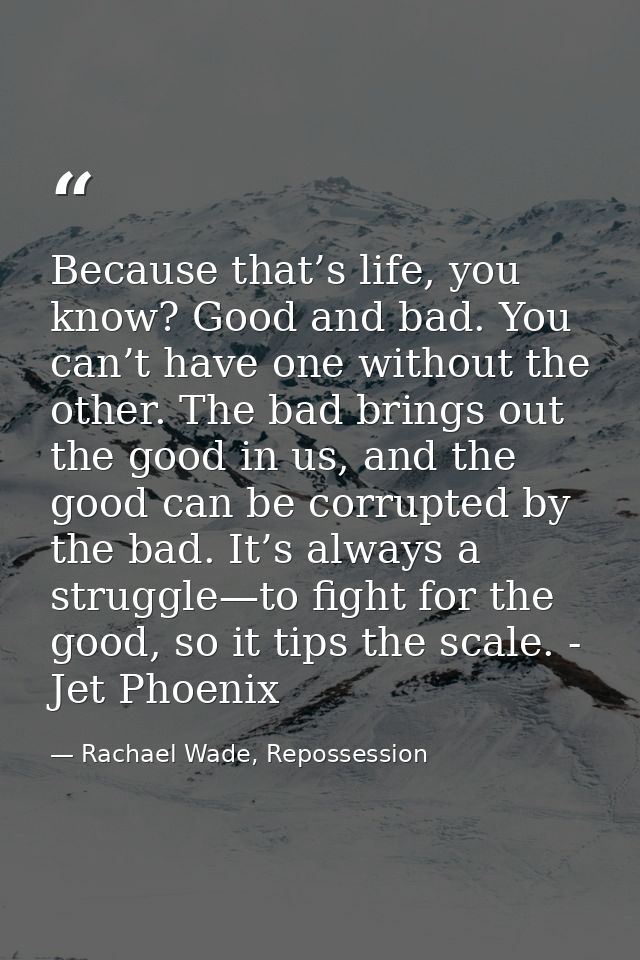 Because that’s life, you know? Good and bad. You can’t have one without the other. The bad brings out the good in us, an — Rachael Wade, Repossession