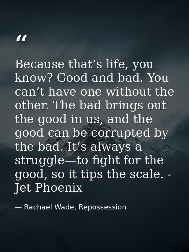 Because that’s life, you know? Good and bad. You can’t have one without the other. The bad brings out the good in us, an — Rachael Wade, Repossession