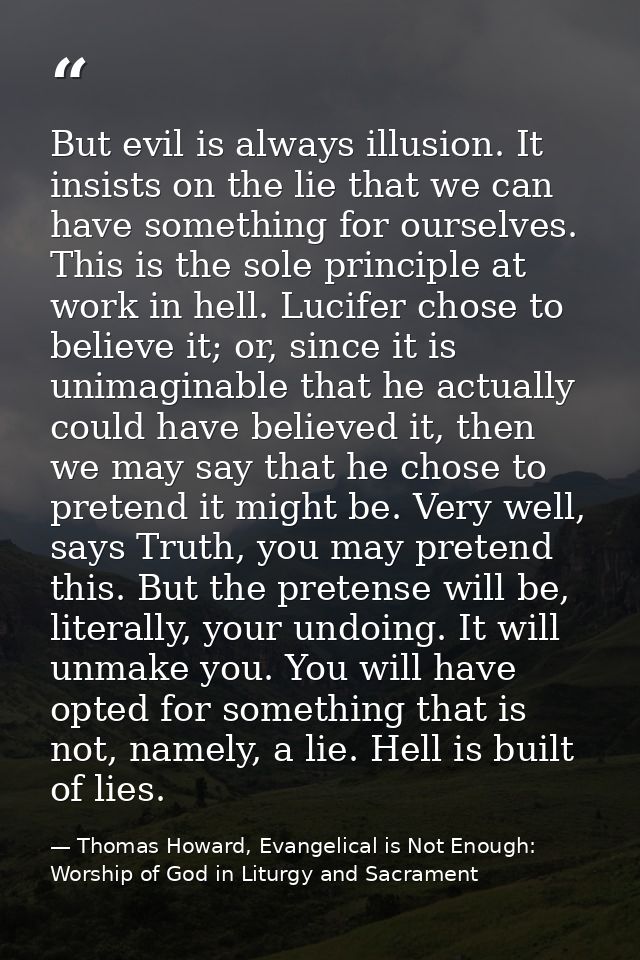But evil is always illusion. It insists on the lie that we can have something for ourselves. This is the sole principle  — Thomas Howard, Evangelical is Not Enough: Worship of God in Liturgy and Sacrament