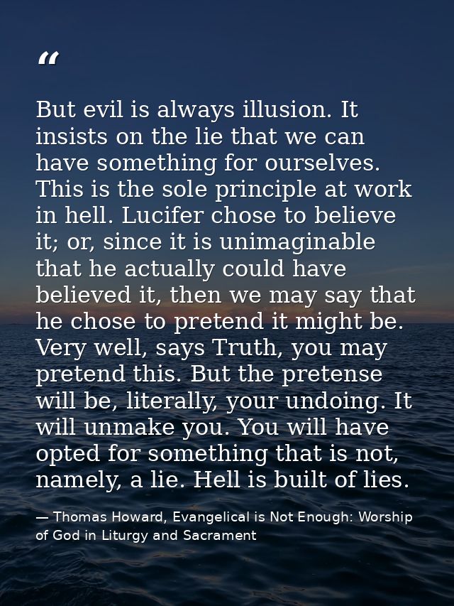 But evil is always illusion. It insists on the lie that we can have something for ourselves. This is the sole principle  — Thomas Howard, Evangelical is Not Enough: Worship of God in Liturgy and Sacrament