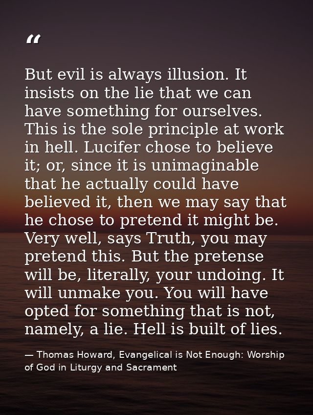 But evil is always illusion. It insists on the lie that we can have something for ourselves. This is the sole principle  — Thomas Howard, Evangelical is Not Enough: Worship of God in Liturgy and Sacrament