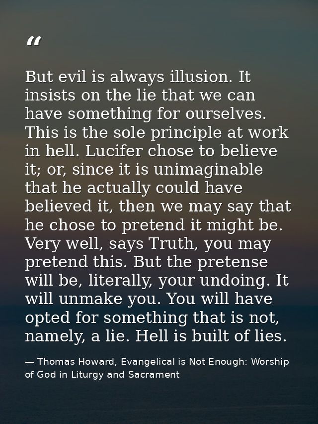 But evil is always illusion. It insists on the lie that we can have something for ourselves. This is the sole principle  — Thomas Howard, Evangelical is Not Enough: Worship of God in Liturgy and Sacrament