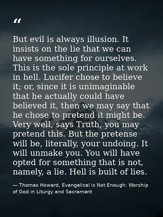 But evil is always illusion. It insists on the lie that we can have something for ourselves. This is the sole principle  — Thomas Howard, Evangelical is Not Enough: Worship of God in Liturgy and Sacrament
