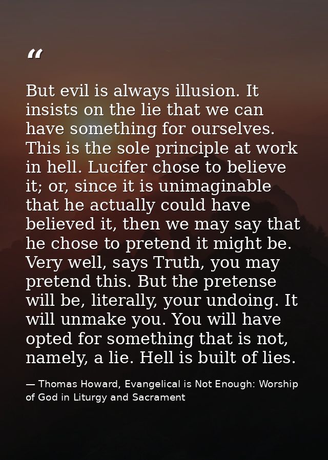 But evil is always illusion. It insists on the lie that we can have something for ourselves. This is the sole principle  — Thomas Howard, Evangelical is Not Enough: Worship of God in Liturgy and Sacrament