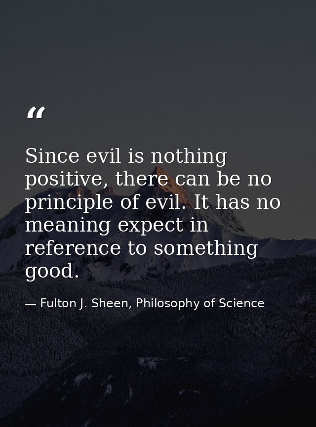 Since evil is nothing positive, there can be no principle of evil. It has no meaning expect in reference to something go — Fulton J. Sheen, Philosophy of Science