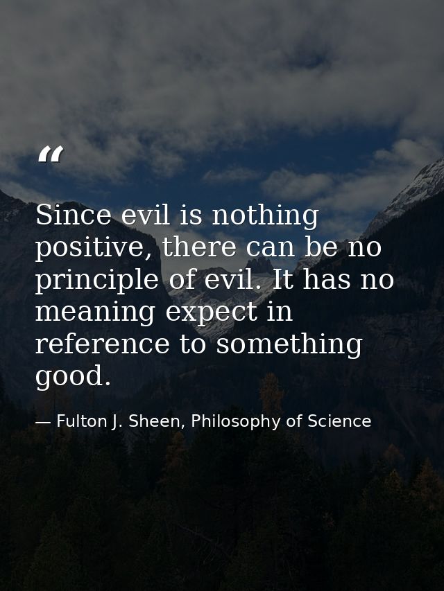 Since evil is nothing positive, there can be no principle of evil. It has no meaning expect in reference to something go — Fulton J. Sheen, Philosophy of Science