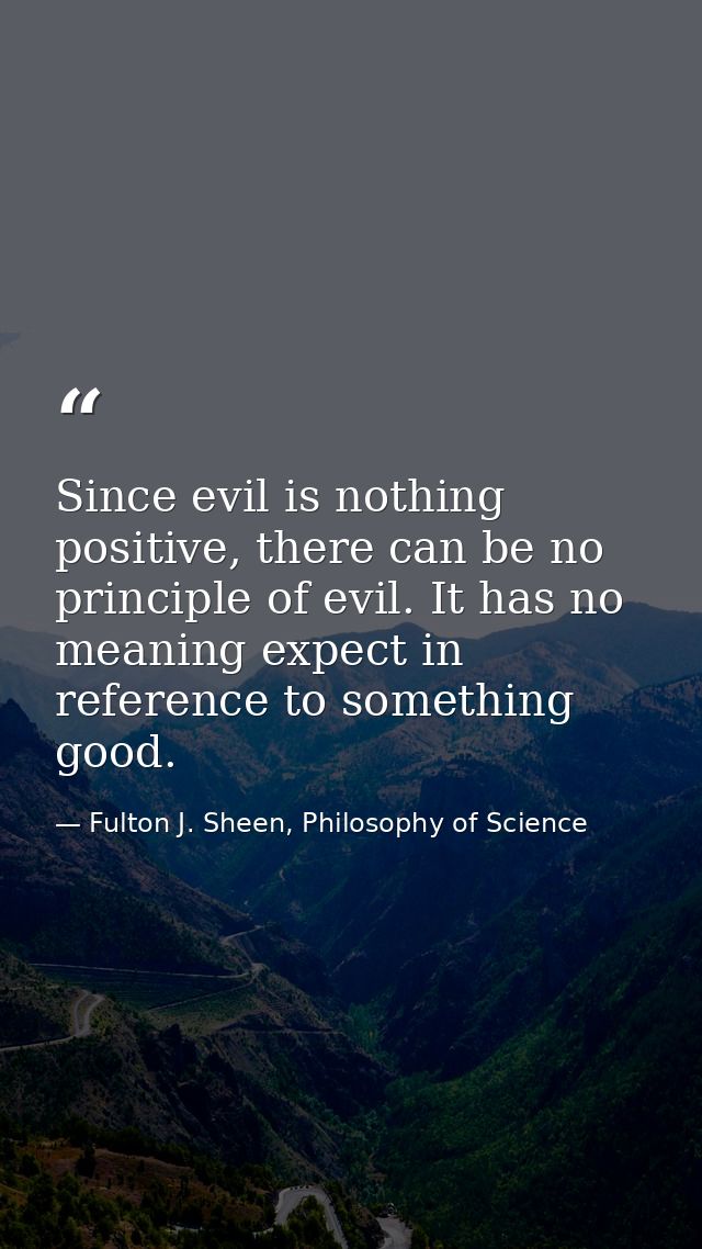 Since evil is nothing positive, there can be no principle of evil. It has no meaning expect in reference to something go — Fulton J. Sheen, Philosophy of Science