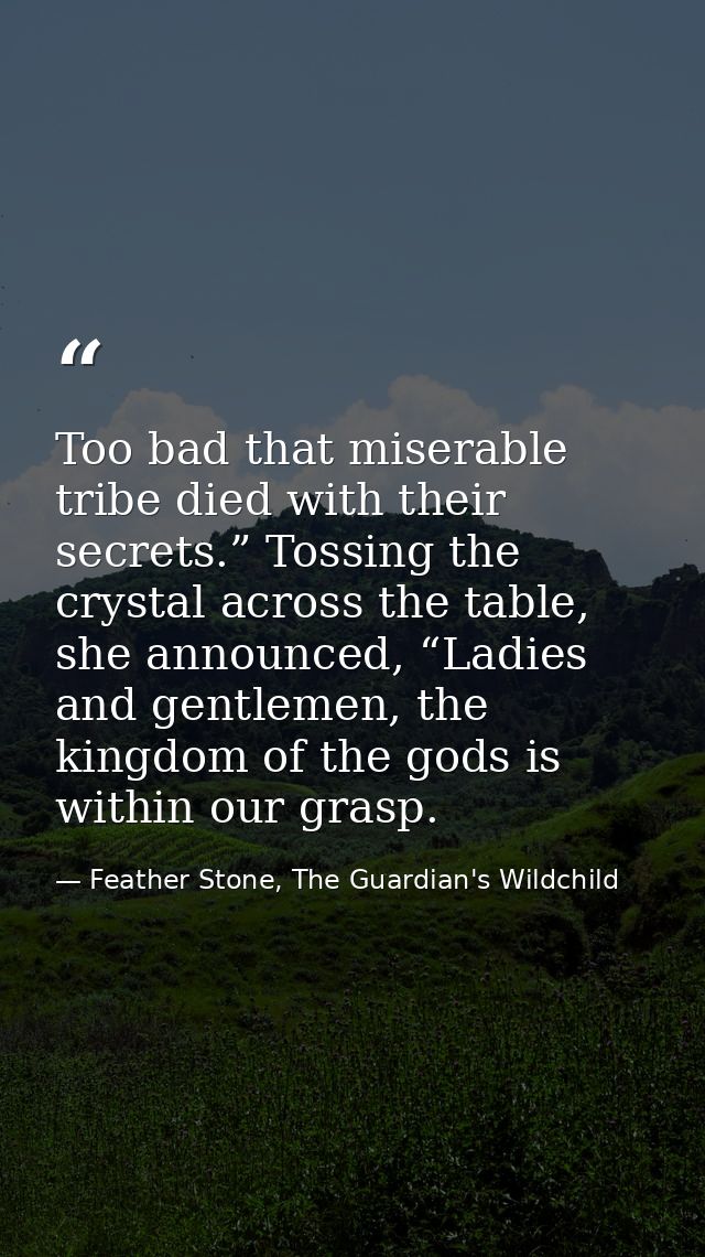 Too bad that miserable tribe died with their secrets.” Tossing the crystal across the table, she announced, “Ladies and  — Feather Stone, The Guardian's Wildchild