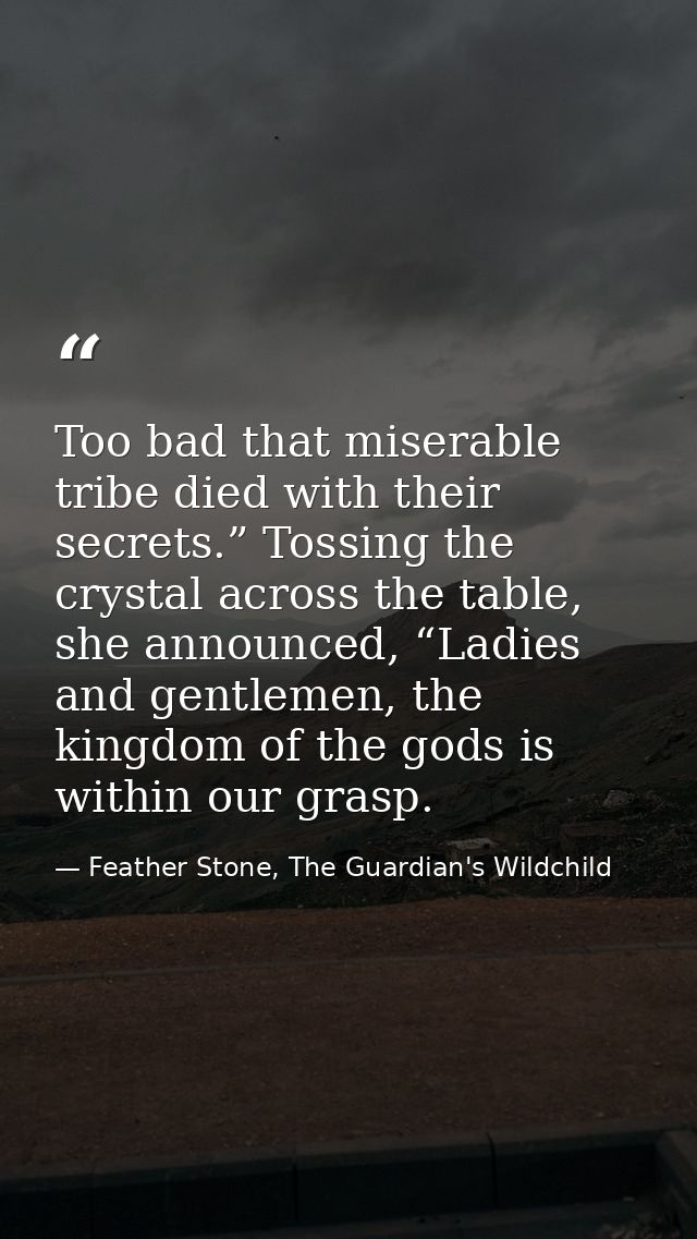 Too bad that miserable tribe died with their secrets.” Tossing the crystal across the table, she announced, “Ladies and  — Feather Stone, The Guardian's Wildchild