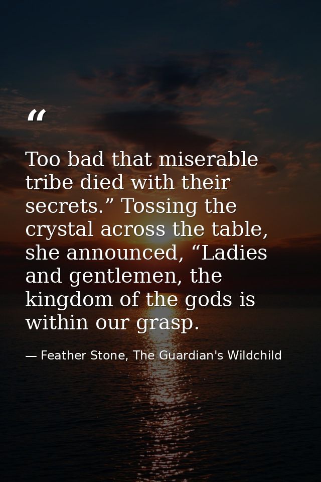 Too bad that miserable tribe died with their secrets.” Tossing the crystal across the table, she announced, “Ladies and  — Feather Stone, The Guardian's Wildchild