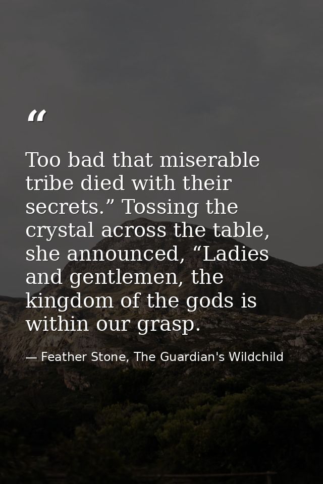 Too bad that miserable tribe died with their secrets.” Tossing the crystal across the table, she announced, “Ladies and  — Feather Stone, The Guardian's Wildchild