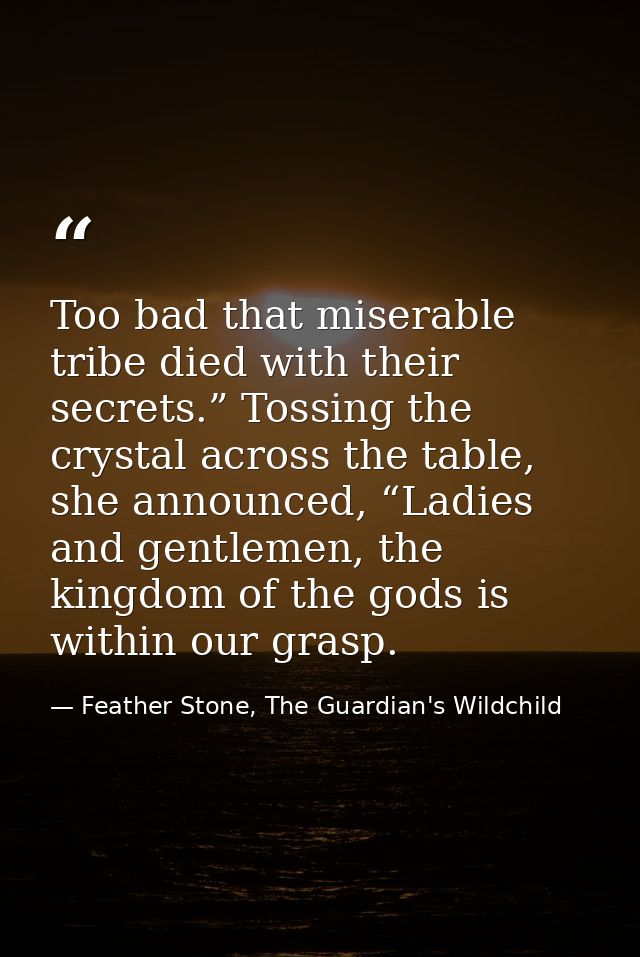 Too bad that miserable tribe died with their secrets.” Tossing the crystal across the table, she announced, “Ladies and  — Feather Stone, The Guardian's Wildchild