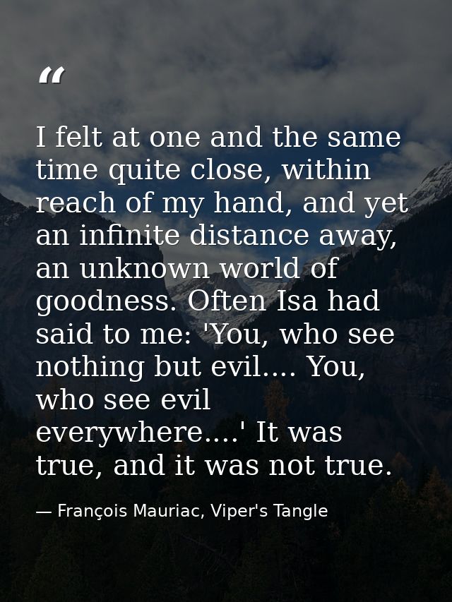 I felt at one and the same time quite close, within reach of my hand, and yet an infinite distance away, an unknown worl — François Mauriac, Viper's Tangle
