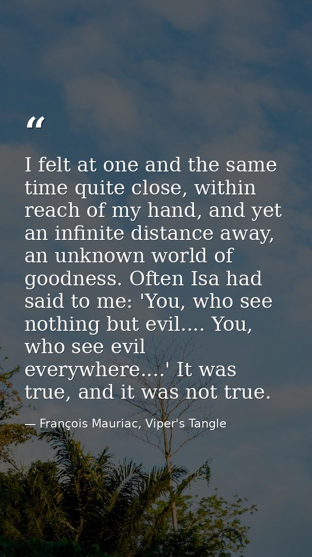 I felt at one and the same time quite close, within reach of my hand, and yet an infinite distance away, an unknown worl — François Mauriac, Viper's Tangle