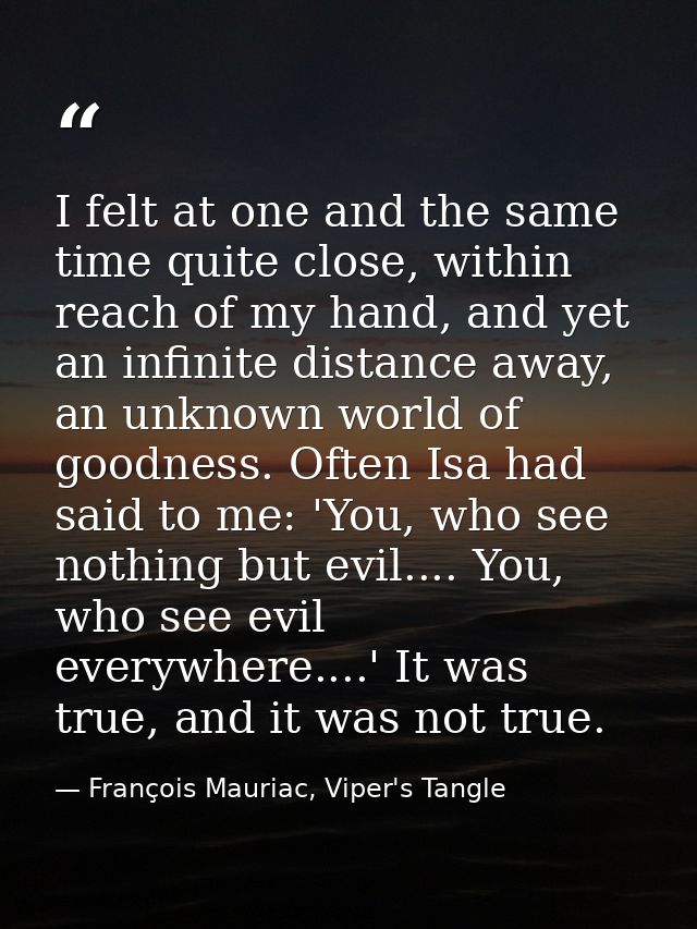 I felt at one and the same time quite close, within reach of my hand, and yet an infinite distance away, an unknown worl — François Mauriac, Viper's Tangle