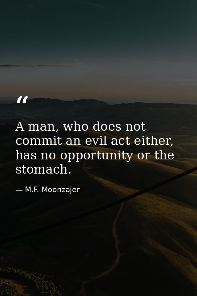 A man, who does not commit an evil act either, has no opportunity or the stomach. — M.F. Moonzajer
