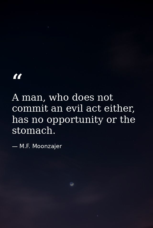 A man, who does not commit an evil act either, has no opportunity or the stomach. — M.F. Moonzajer