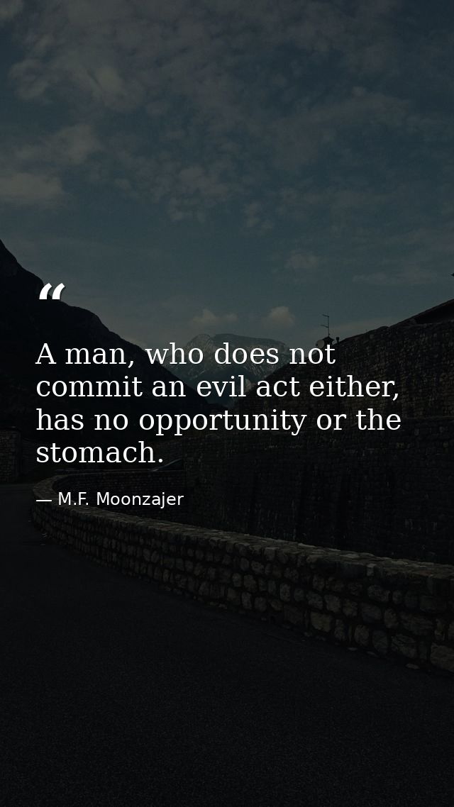 A man, who does not commit an evil act either, has no opportunity or the stomach. — M.F. Moonzajer