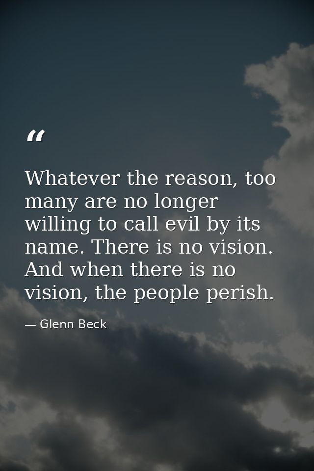 Whatever the reason, too many are no longer willing to call evil by its name. There is no vision. And when there is no v — Glenn Beck