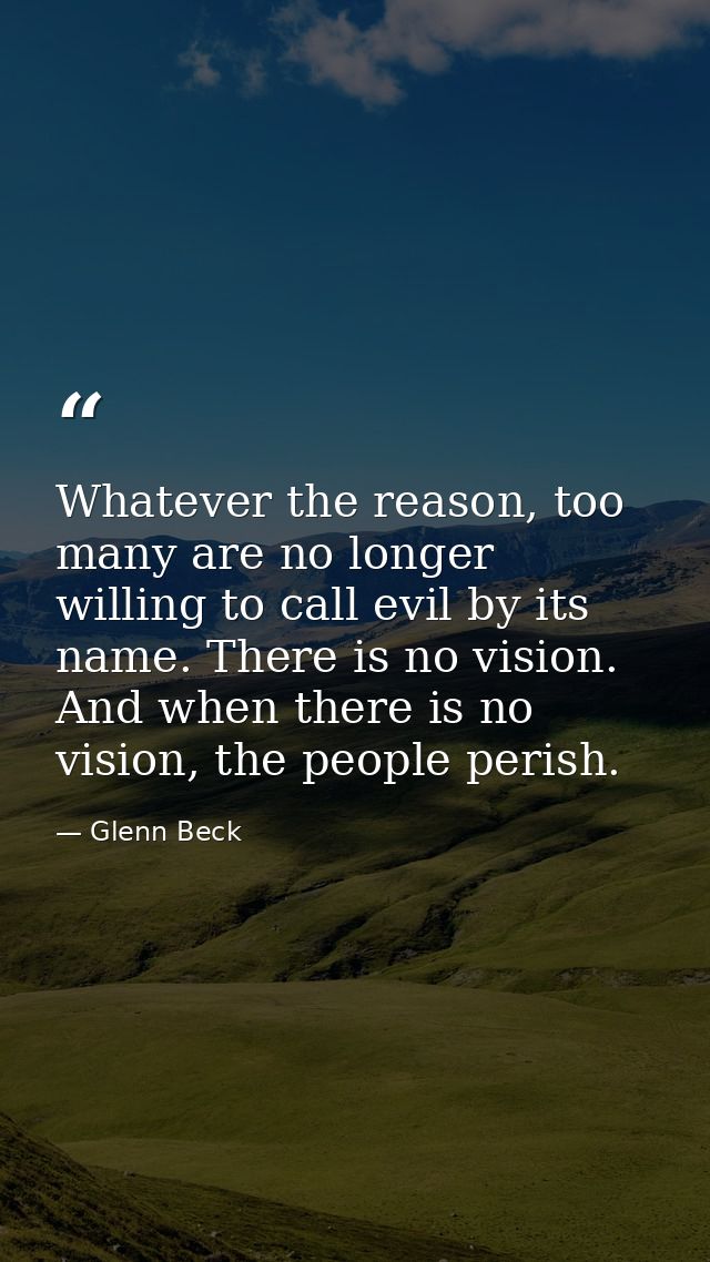 Whatever the reason, too many are no longer willing to call evil by its name. There is no vision. And when there is no v — Glenn Beck