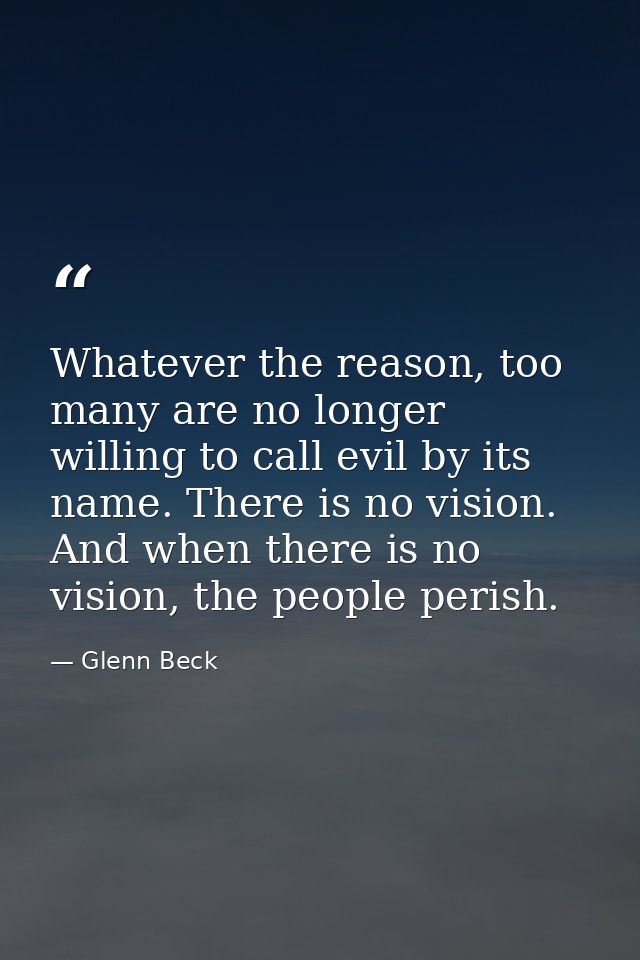 Whatever the reason, too many are no longer willing to call evil by its name. There is no vision. And when there is no v — Glenn Beck