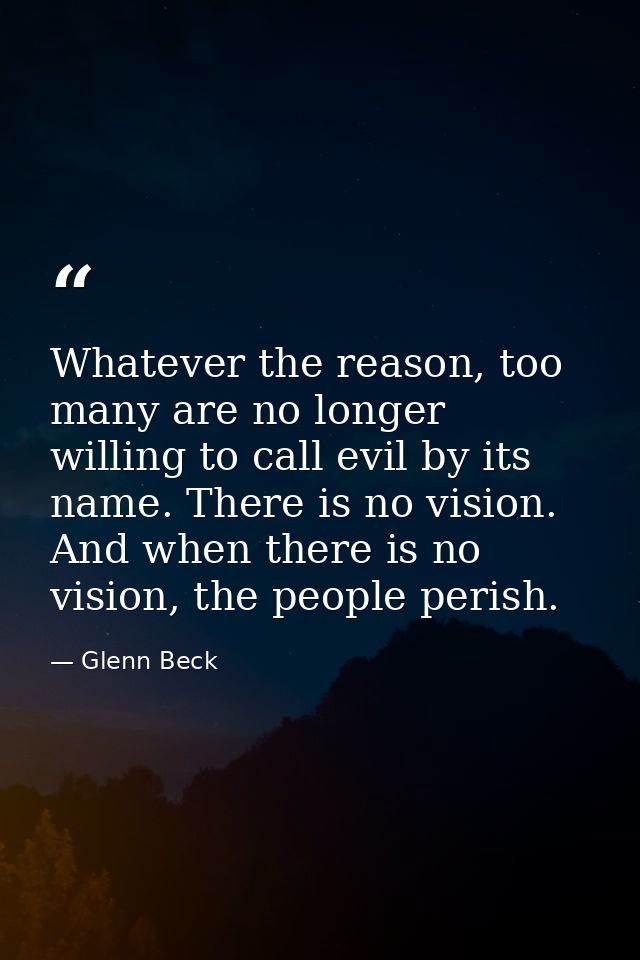 Whatever the reason, too many are no longer willing to call evil by its name. There is no vision. And when there is no v — Glenn Beck