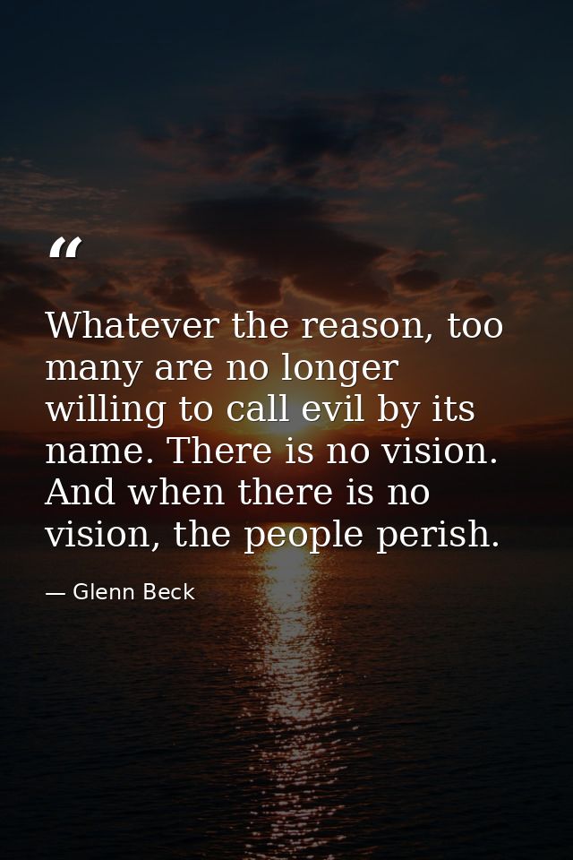 Whatever the reason, too many are no longer willing to call evil by its name. There is no vision. And when there is no v — Glenn Beck