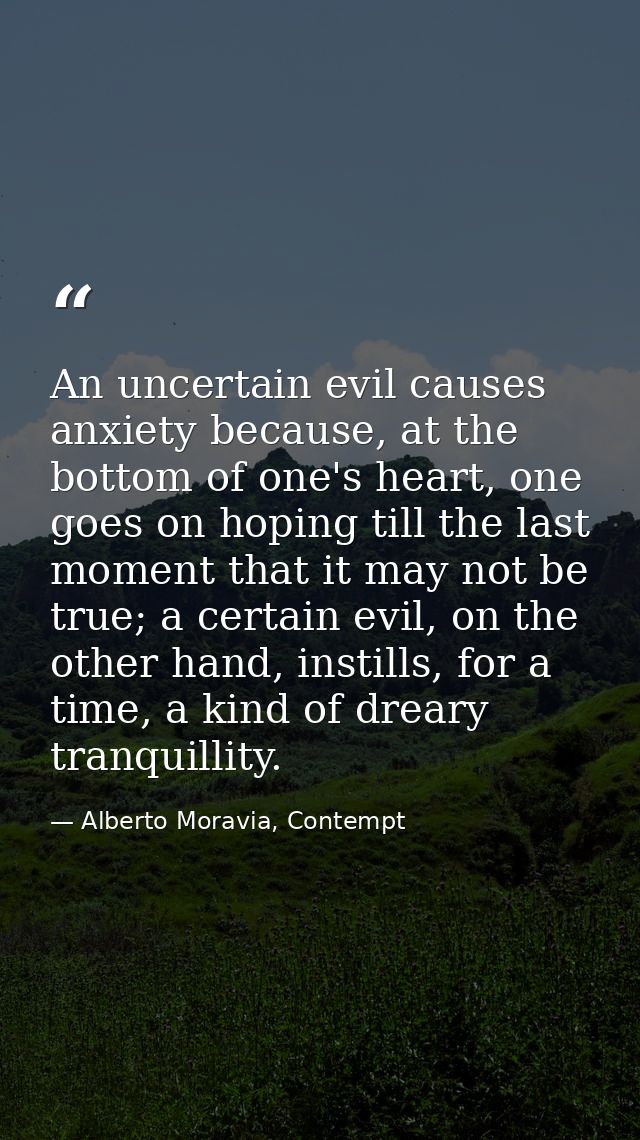An uncertain evil causes anxiety because, at the bottom of one's heart, one goes on hoping till the last moment that it  — Alberto Moravia, Contempt
